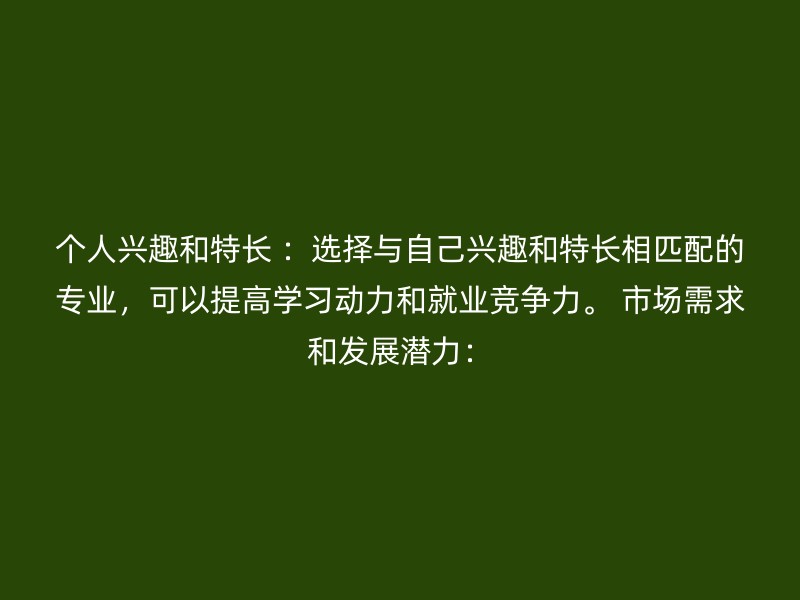 个人兴趣和特长 ：选择与自己兴趣和特长相匹配的专业，可以提高学习动力和就业竞争力。 市场需求和发展潜力：