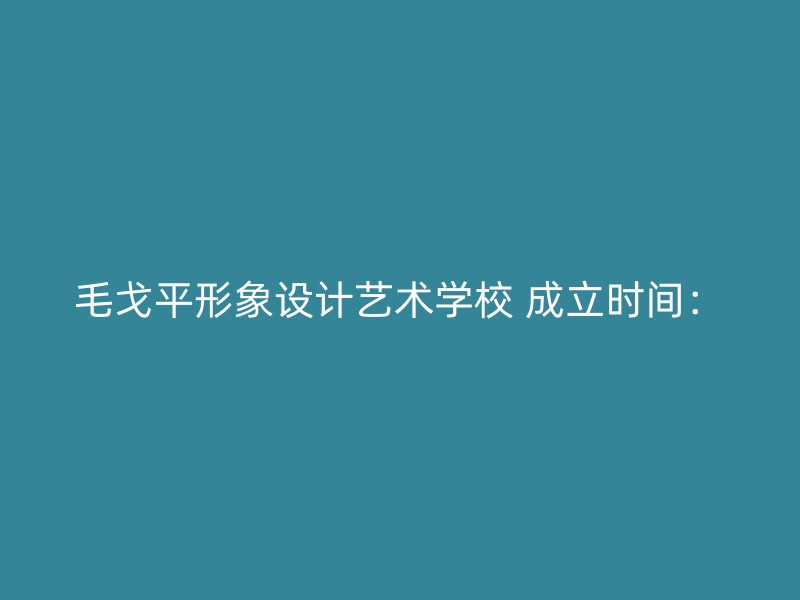 毛戈平形象设计艺术学校 成立时间：