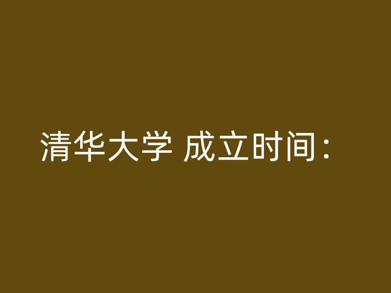 清华大学 成立时间：