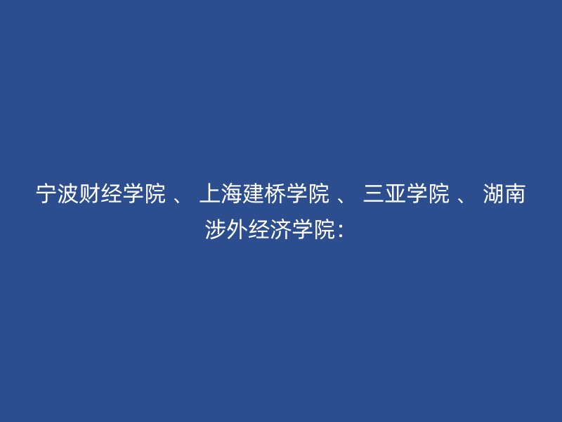 宁波财经学院 、 上海建桥学院 、 三亚学院 、 湖南涉外经济学院：