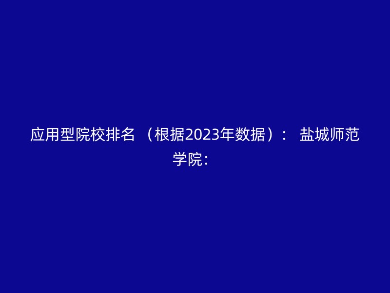 应用型院校排名 （根据2023年数据）： 盐城师范学院：