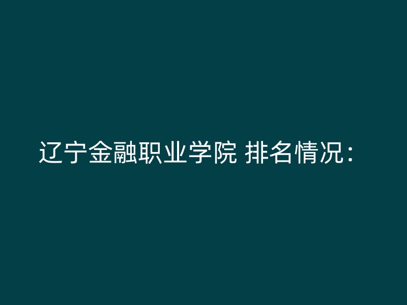 辽宁金融职业学院 排名情况：