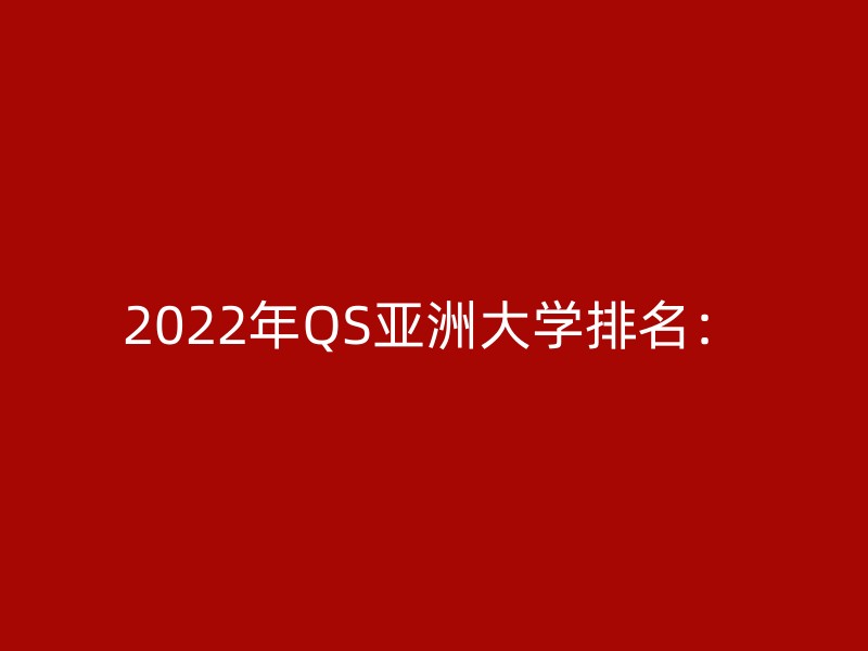 2022年QS亚洲大学排名：