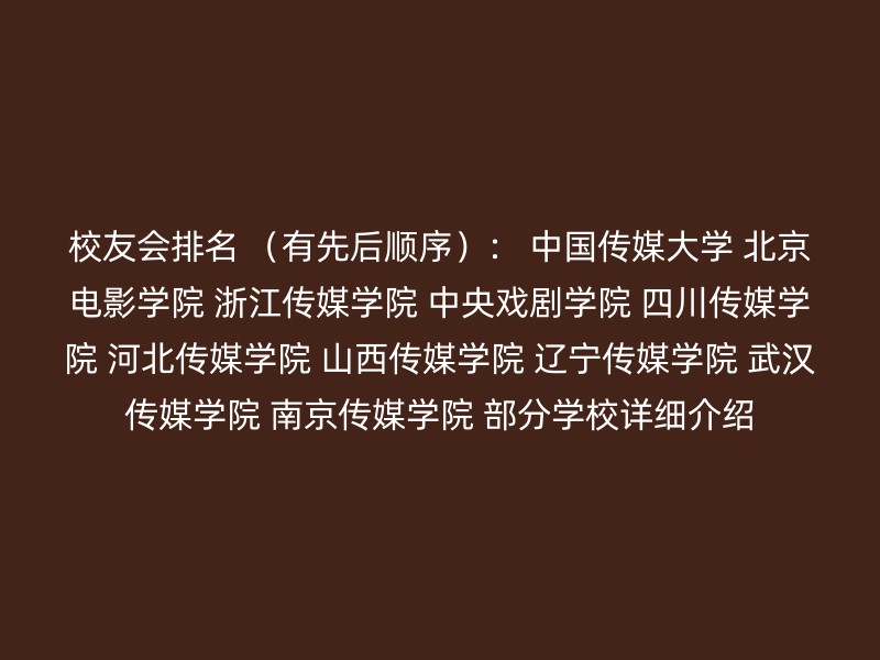 校友会排名 （有先后顺序）： 中国传媒大学 北京电影学院 浙江传媒学院 中央戏剧学院 四川传媒学院 河北传媒学院 山西传媒学院 辽宁传媒学院 武汉传媒学院 南京传媒学院 部分学校详细介绍