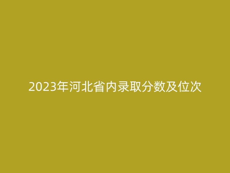 2023年河北省内录取分数及位次