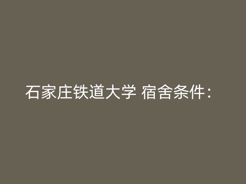 石家庄铁道大学 宿舍条件：