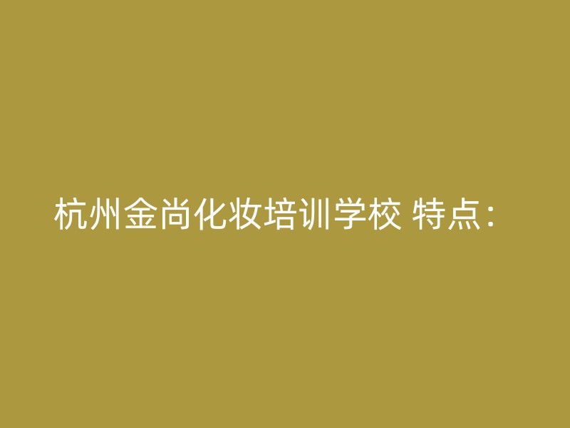 杭州金尚化妆培训学校 特点：