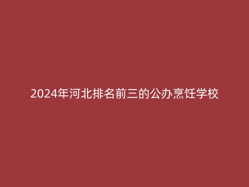 2024年河北排名前三的公办烹饪学校