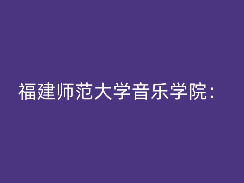 福建师范大学音乐学院：