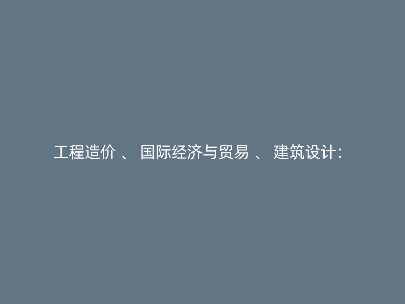 工程造价 、 国际经济与贸易 、 建筑设计：