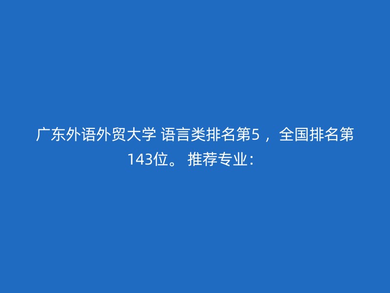 广东外语外贸大学 语言类排名第5 ，全国排名第143位。 推荐专业：