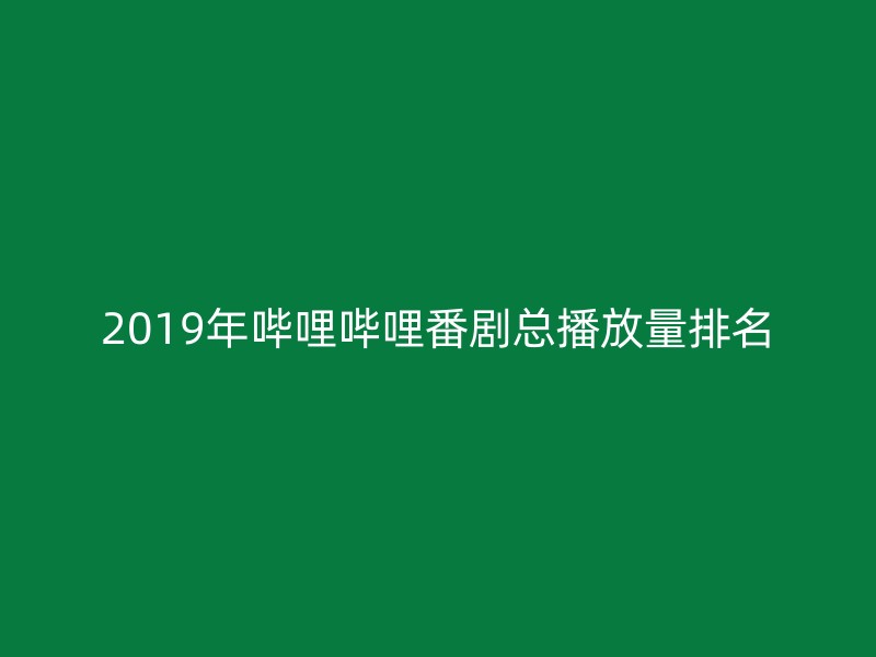 2019年哔哩哔哩番剧总播放量排名