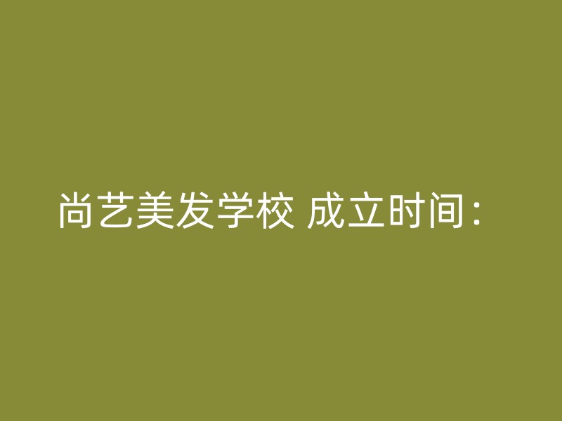 尚艺美发学校 成立时间：