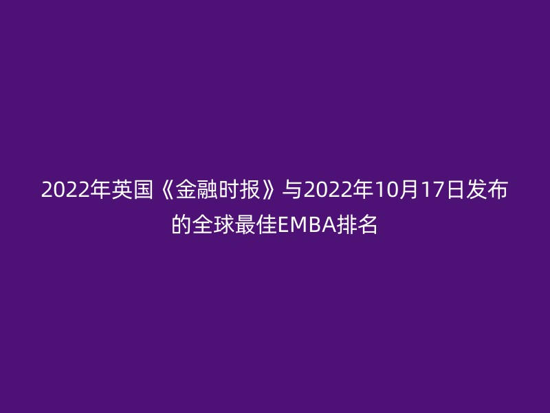 2022年英国《金融时报》与2022年10月17日发布的全球最佳EMBA排名