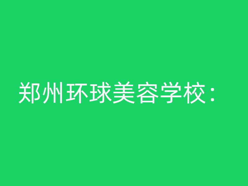 郑州环球美容学校：