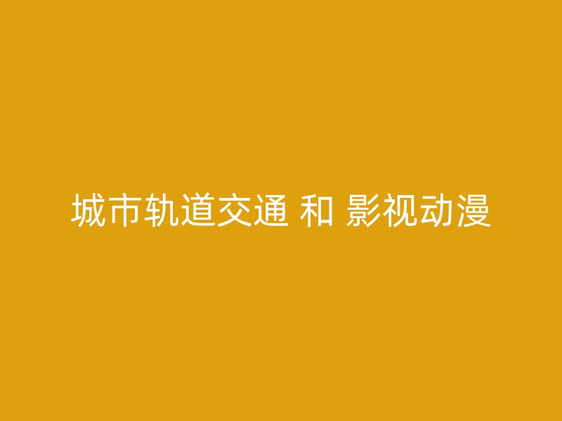 城市轨道交通 和 影视动漫