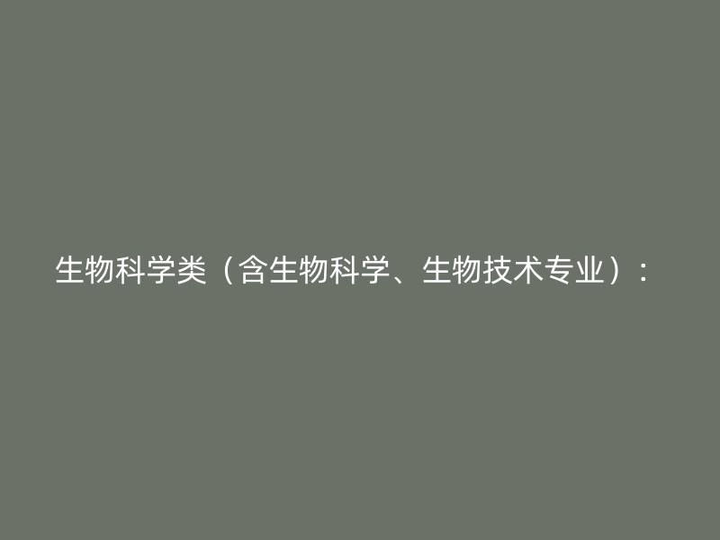 生物科学类（含生物科学、生物技术专业）：