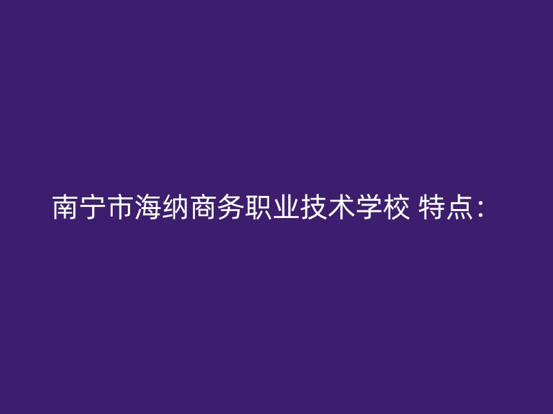 南宁市海纳商务职业技术学校 特点：