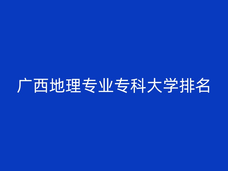 广西地理专业专科大学排名