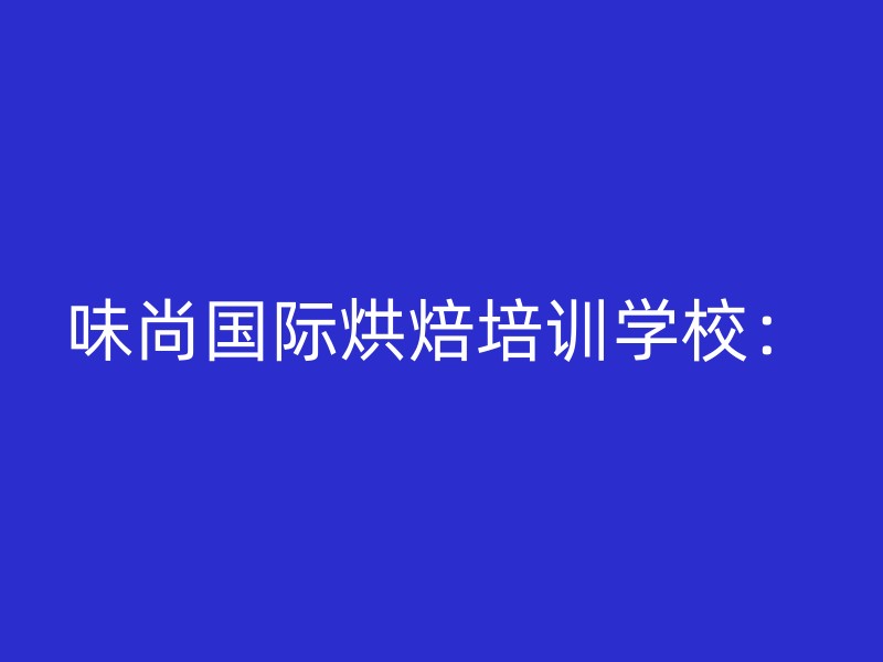 味尚国际烘焙培训学校：