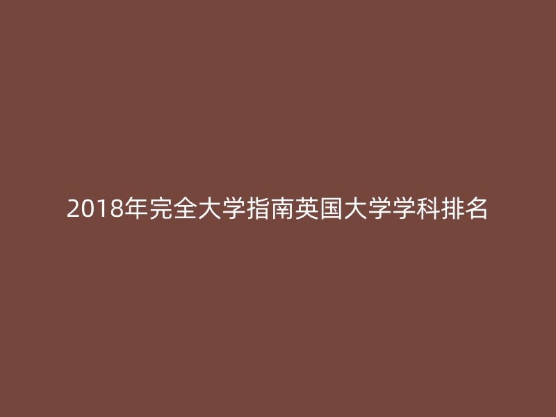 2018年完全大学指南英国大学学科排名