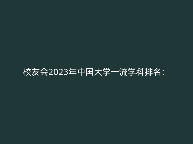 校友会2023年中国大学一流学科排名：