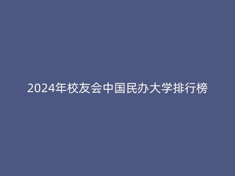 2024年校友会中国民办大学排行榜