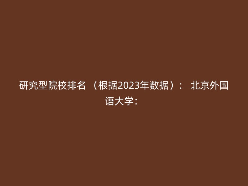 研究型院校排名 （根据2023年数据）： 北京外国语大学：