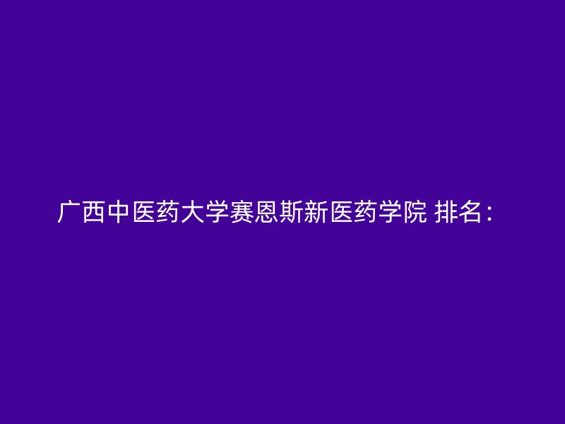 广西中医药大学赛恩斯新医药学院 排名：