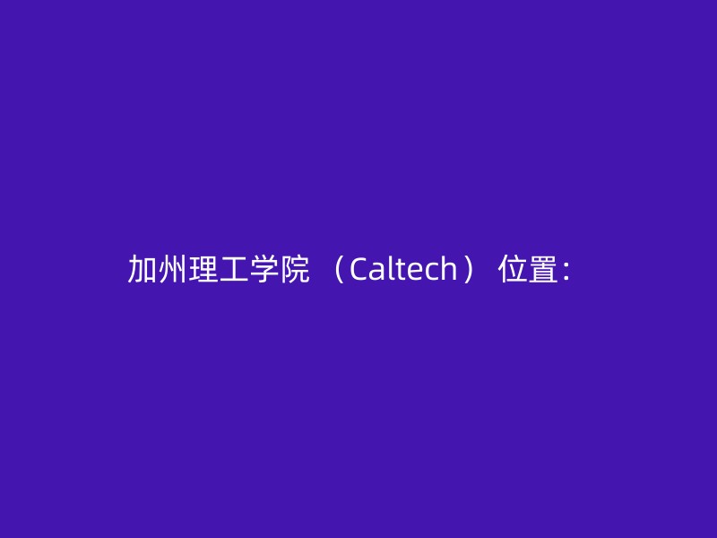 加州理工学院 （Caltech） 位置：