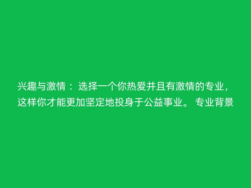 兴趣与激情 ：选择一个你热爱并且有激情的专业，这样你才能更加坚定地投身于公益事业。 专业背景