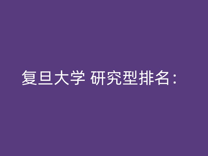 复旦大学 研究型排名：