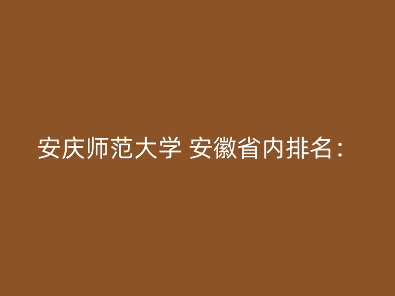 安庆师范大学 安徽省内排名：