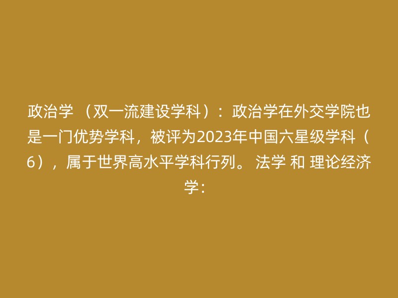 政治学 （双一流建设学科）：政治学在外交学院也是一门优势学科，被评为2023年中国六星级学科（6），属于世界高水平学科行列。 法学 和 理论经济学：