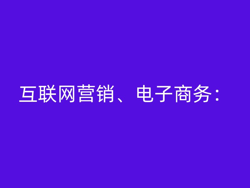 互联网营销、电子商务：