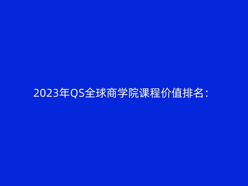 2023年QS全球商学院课程价值排名：