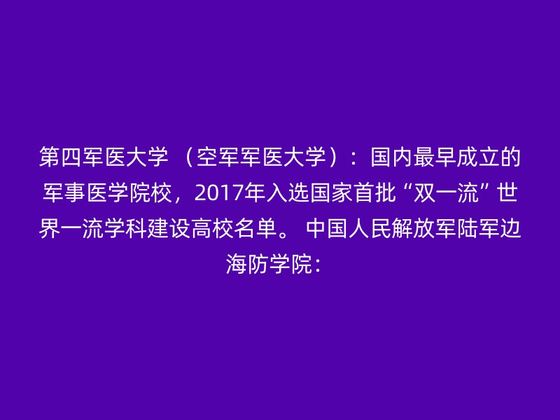 第四军医大学 （空军军医大学）：国内最早成立的军事医学院校，2017年入选国家首批“双一流”世界一流学科建设高校名单。 中国人民解放军陆军边海防学院：