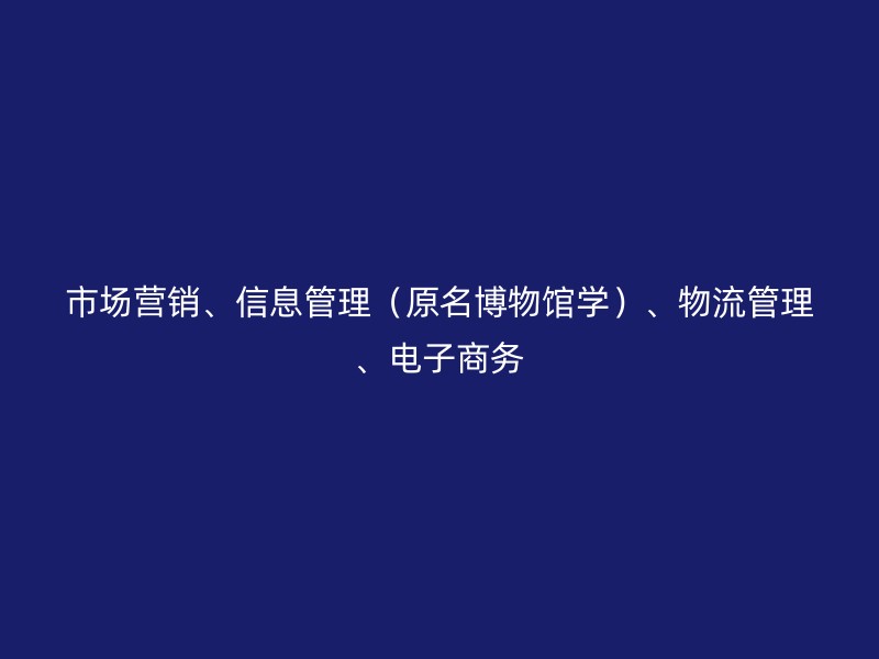 市场营销、信息管理（原名博物馆学）、物流管理、电子商务