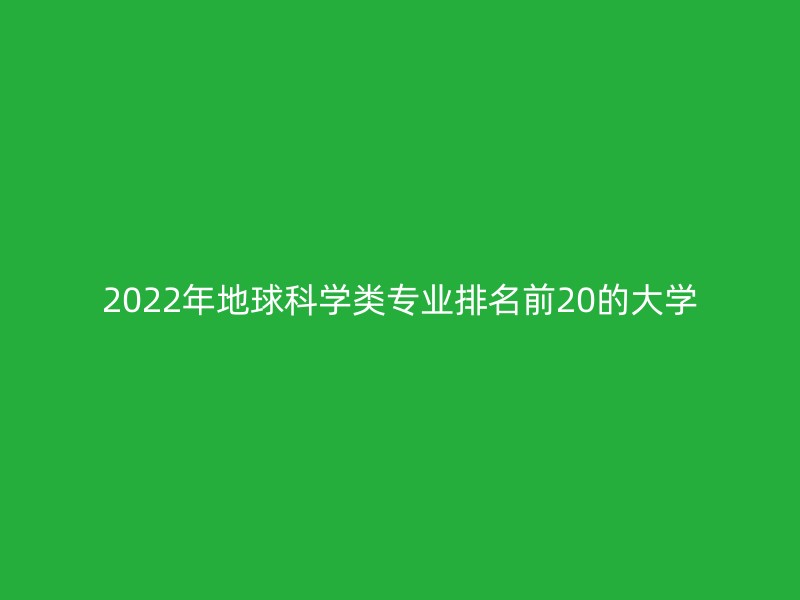 2022年地球科学类专业排名前20的大学