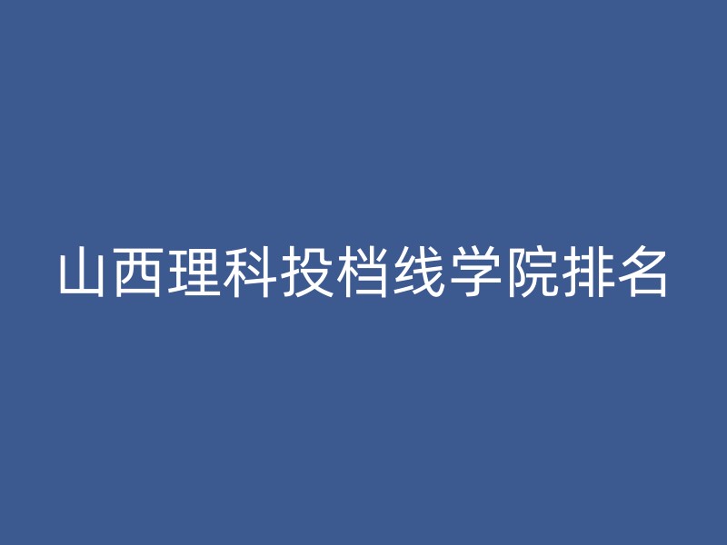 山西理科投档线学院排名