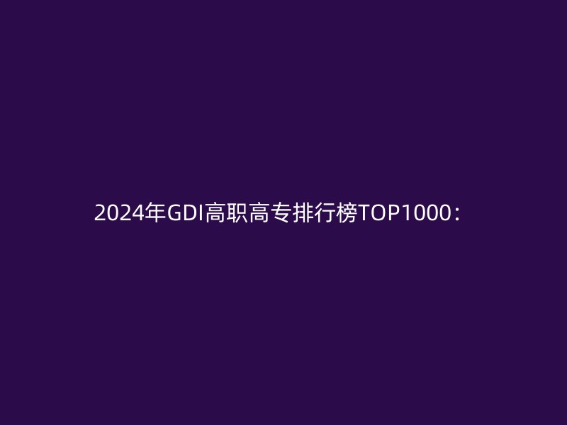 2024年GDI高职高专排行榜TOP1000：