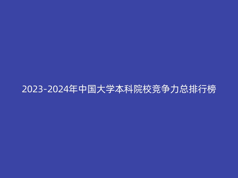 2023-2024年中国大学本科院校竞争力总排行榜