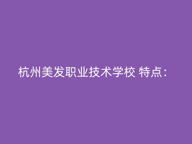 杭州美发职业技术学校 特点：