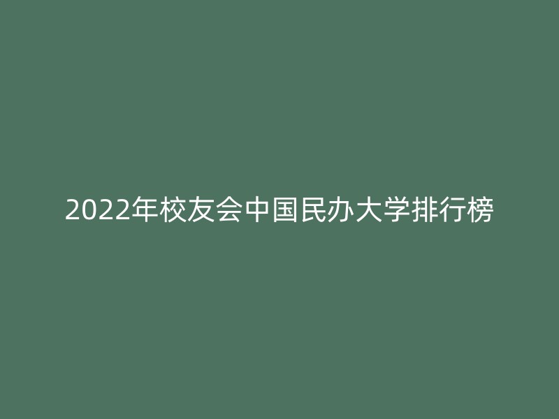 2022年校友会中国民办大学排行榜