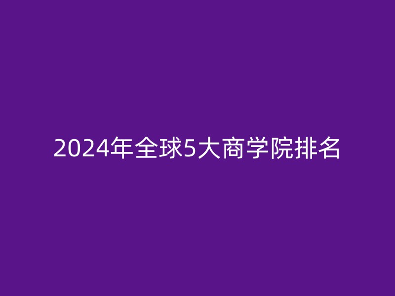 2024年全球5大商学院排名