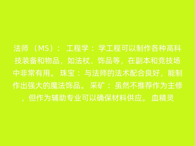 法师 （MS）： 工程学 ：学工程可以制作各种高科技装备和物品，如法杖、饰品等，在副本和竞技场中非常有用。 珠宝 ：与法师的法术配合良好，能制作出强大的魔法饰品。 采矿 ：虽然不推荐作为主修，但作为辅助专业可以确保材料供应。 血精灵