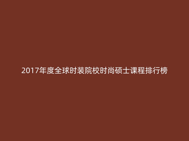 2017年度全球时装院校时尚硕士课程排行榜