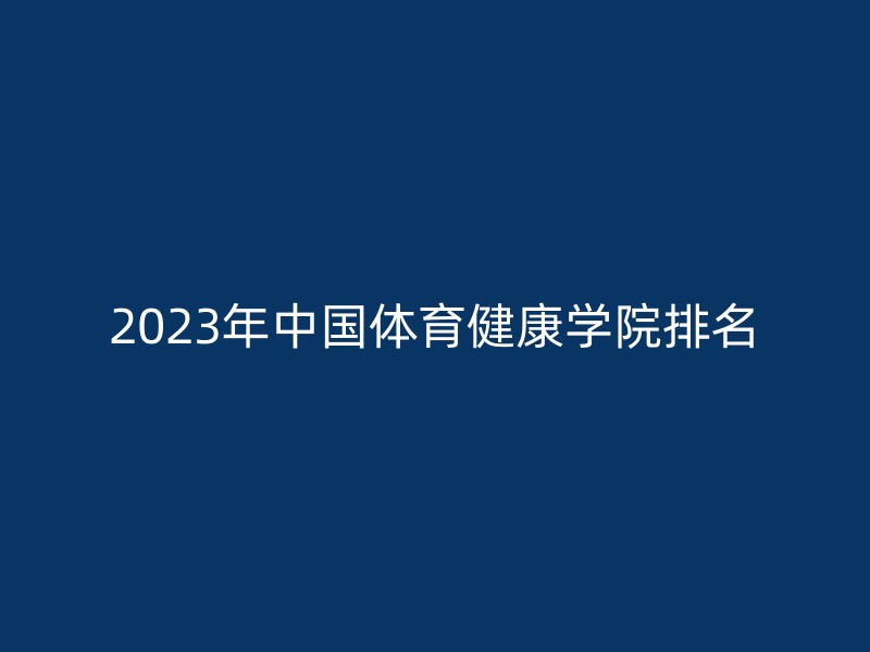 2023年中国体育健康学院排名