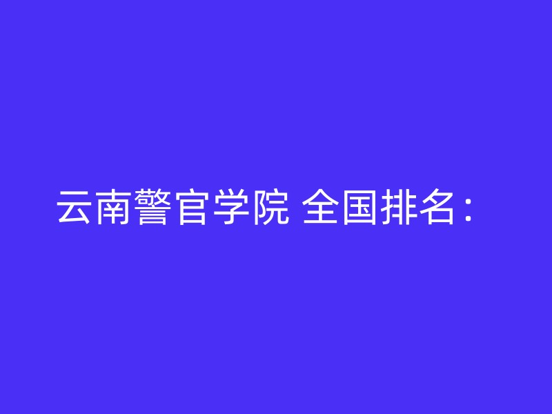 云南警官学院 全国排名：