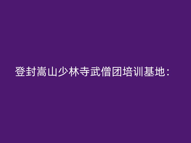 登封嵩山少林寺武僧团培训基地：